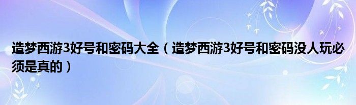 造梦西游3好号和密码大全 造梦西游3好号和密码没人玩必须是真的