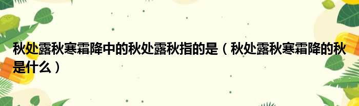 秋处露秋寒霜降中的秋处露秋指的是 秋处露秋寒霜降的秋是什么