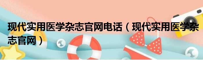 现代实用医学杂志官网电话 现代实用医学杂志官网