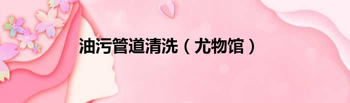 油污管道清洗 尤物馆