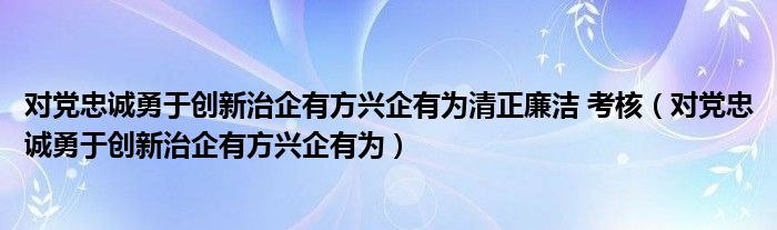对党忠诚勇于创新治企有方兴企有为清正廉洁 考核 对党忠诚勇于创新治企有方兴企有为