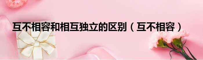 互不相容和相互独立的区别 互不相容