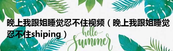 晚上我跟姐睡觉忍不住视频 晚上我跟姐睡觉忍不住shiping