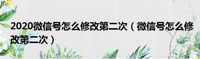 2020微信号怎么修改第二次 微信号怎么修改第二次