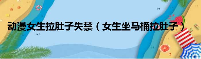 动漫女生拉肚子失禁 女生坐马桶拉肚子