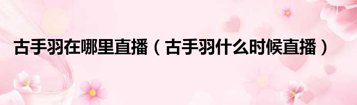 古手羽在哪里直播 古手羽什么时候直播