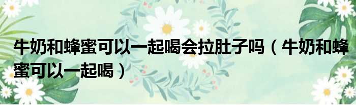 牛奶和蜂蜜可以一起喝会拉肚子吗 牛奶和蜂蜜可以一起喝