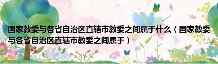 国家教委与各省自治区直辖市教委之间属于什么 国家教委与各省自治区直辖市教委之间属于