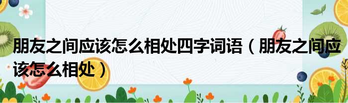朋友之间应该怎么相处四字词语 朋友之间应该怎么相处