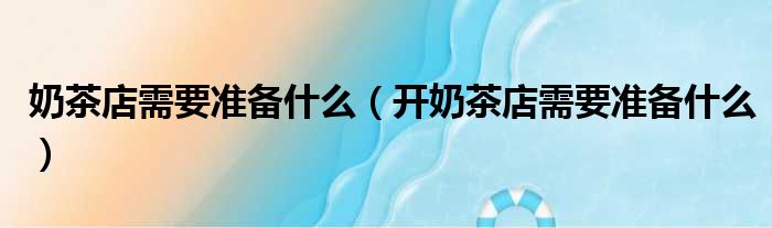 奶茶店需要准备什么 开奶茶店需要准备什么
