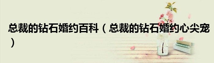 总裁的钻石婚约百科 总裁的钻石婚约心尖宠