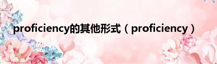 proficiency的其他形式 proficiency