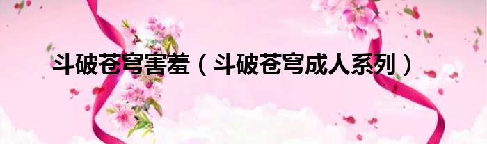 斗破苍穹害羞 斗破苍穹成人系列