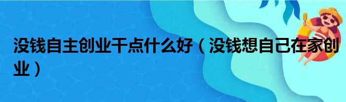 没钱自主创业干点什么好 没钱想自己在家创业