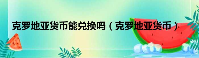 克罗地亚货币能兑换吗 克罗地亚货币