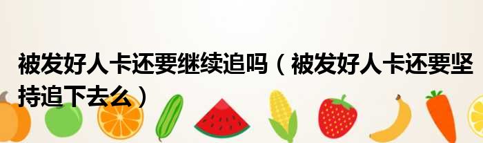 被发好人卡还要继续追吗 被发好人卡还要坚持追下去么
