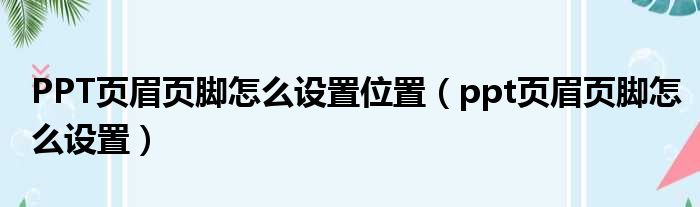 PPT页眉页脚怎么设置位置 ppt页眉页脚怎么设置