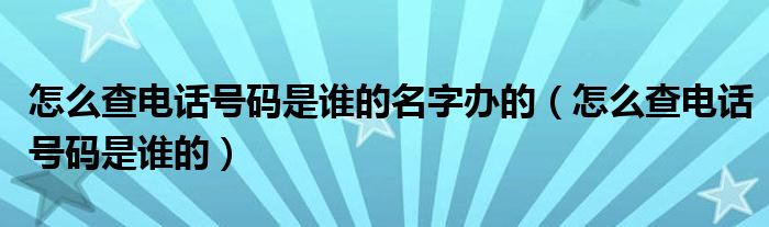 怎么查电话号码是谁的名字办的 怎么查电话号码是谁的