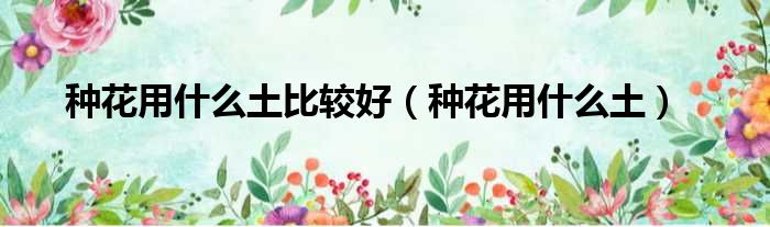 种花用什么土比较好 种花用什么土