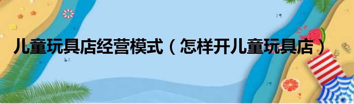 儿童玩具店经营模式 怎样开儿童玩具店