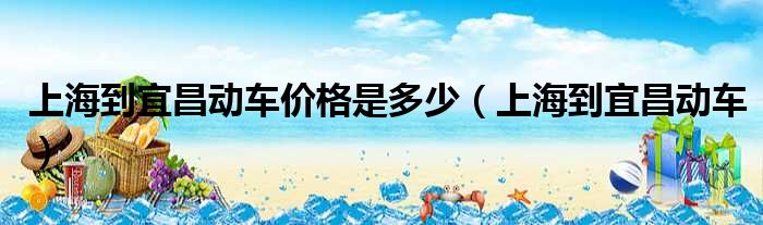 上海到宜昌动车价格是多少 上海到宜昌动车