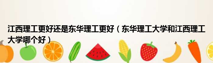 江西理工更好还是东华理工更好 东华理工大学和江西理工大学哪个好