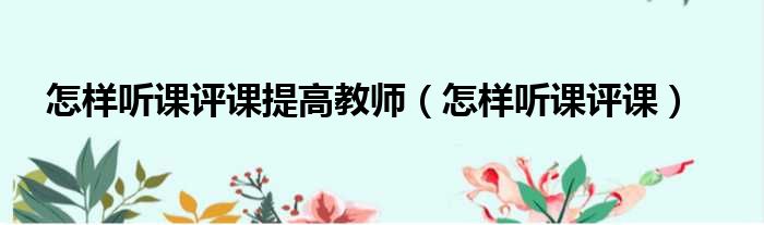 怎样听课评课提高教师 怎样听课评课