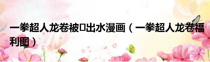 一拳超人龙卷被❌出水漫画 一拳超人龙卷福利图