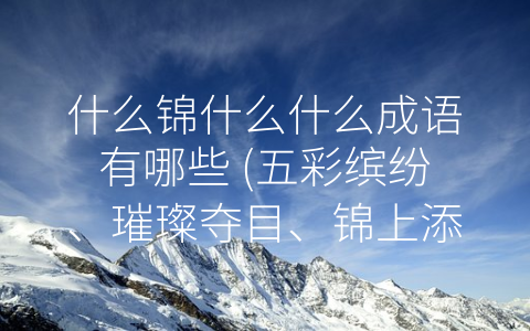 什么锦什么什么成语有哪些 (五彩缤纷、璀璨夺目、锦上添花……-什么锦什么什么”成语有哪些？)