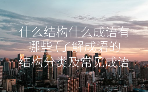 什么结构什么成语有哪些 (了解成语的结构分类及常见成语)