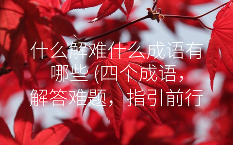 什么解难什么成语有哪些 (四个成语，解答难题，指引前行。)