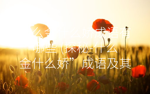 什么金什么娇成语有哪些 (探秘-什么金什么娇”成语及其经典例子)
