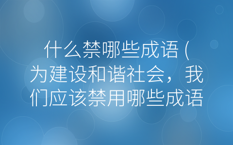 什么禁哪些成语 (为建设和谐社会，我们应该禁用哪些成语？)
