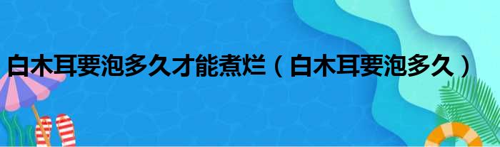 白木耳要泡多久才能煮烂 白木耳要泡多久