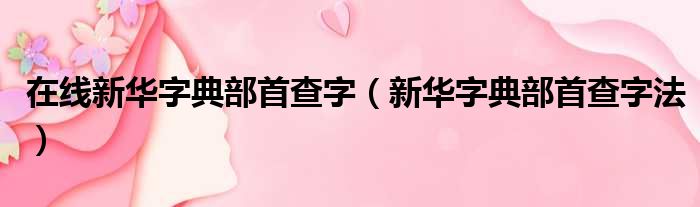 在线新华字典部首查字 新华字典部首查字法