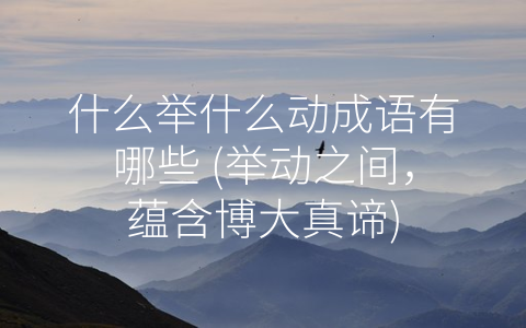 什么举什么动成语有哪些 (举动之间，蕴含博大真谛)