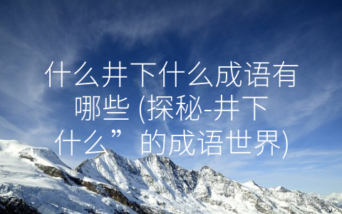 什么井下什么成语有哪些 (探秘-井下什么”的成语世界)