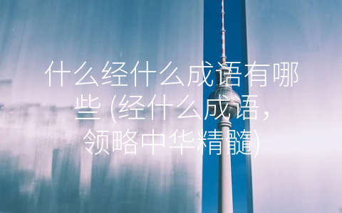 什么经什么成语有哪些 (经什么成语，领略中华精髓)