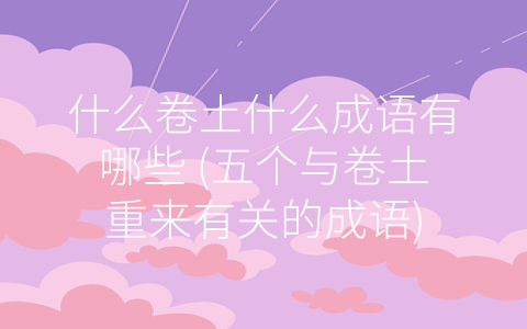 什么卷土什么成语有哪些 (五个与卷土重来有关的成语)