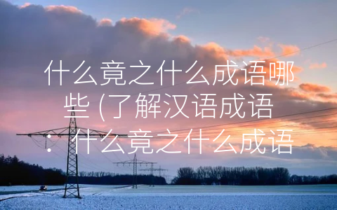 什么竟之什么成语哪些 (了解汉语成语：什么竟之什么成语哪些？)