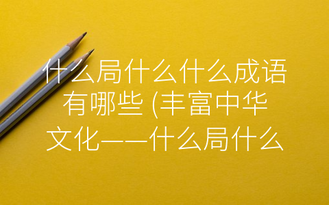 什么局什么什么成语有哪些 (丰富中华文化——什么局什么什么成语剖析)