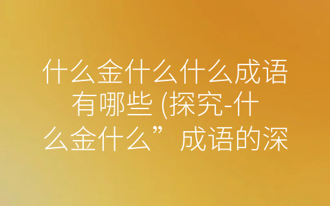 什么金什么什么成语有哪些 (探究-什么金什么”成语的深层含义)