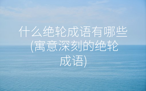 什么绝轮成语有哪些 (寓意深刻的绝轮成语)