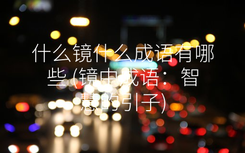 什么镜什么成语有哪些 (镜中成语：智慧的引子)
