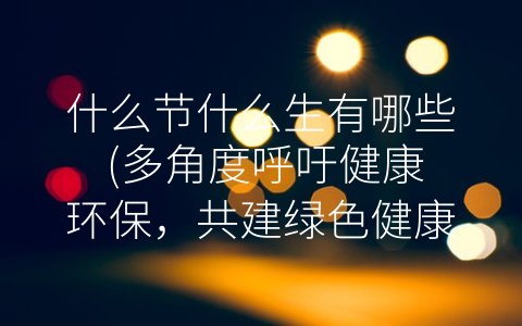 什么节什么生有哪些 (多角度呼吁健康环保，共建绿色健康生活)