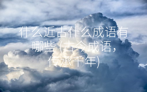 什么近古什么成语有哪些 (古今成语，传承千年)