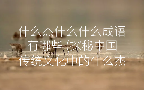 什么杰什么什么成语有哪些 (探秘中国传统文化中的什么杰什么什么成语)