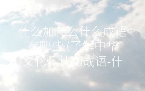 什么加什么什么成语有哪些 (了解中华文化，认知成语-什么加什么”)