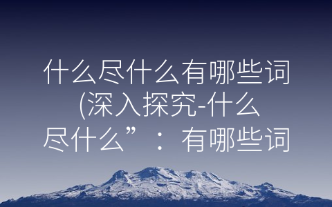 什么尽什么有哪些词 (深入探究-什么尽什么”：有哪些词，如何使用？)