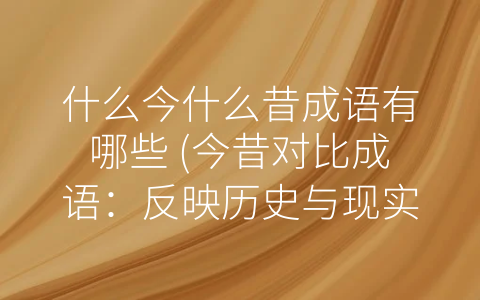 什么今什么昔成语有哪些 (今昔对比成语：反映历史与现实的变迁)